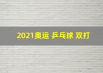 2021奥运 乒乓球 双打